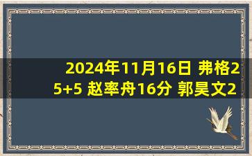 2024年11月16日 弗格25+5 赵率舟16分 郭昊文20分 辽宁逆转同曦小组赛首胜